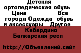 Детская ортопедическая обувь. › Цена ­ 1000-1500 - Все города Одежда, обувь и аксессуары » Другое   . Кабардино-Балкарская респ.